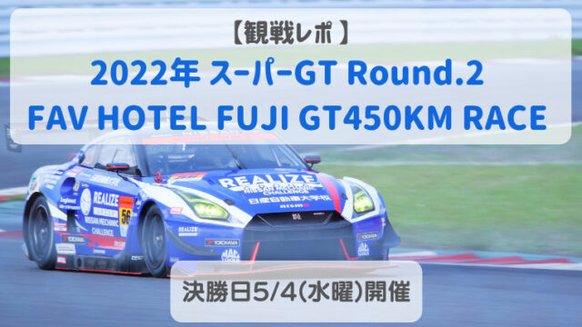 観戦レポ 】2022年 スーパーGT Round2 FAV HOTEL FUJI GT450KM RACE